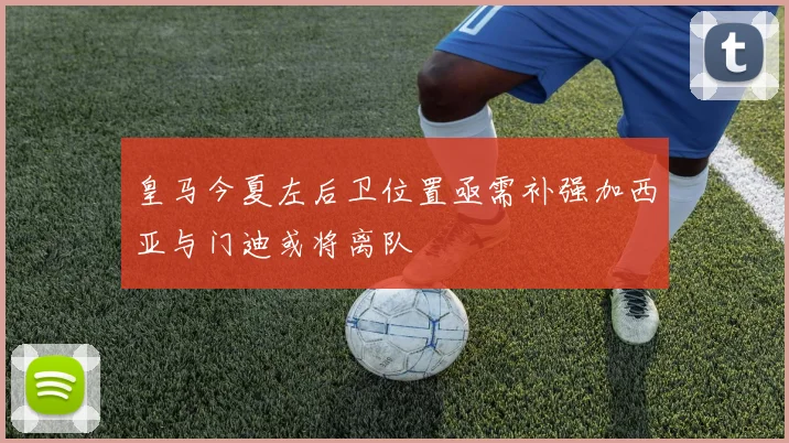 皇马今夏左后卫位置亟需补强加西亚与门迪或将离队