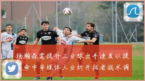 杨瀚森需提升三分球出手速度以提高命中率媒体人分析开拓者战术调整