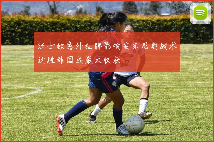 汪士钦意外红牌影响安东尼奥战术连胜韩国成最大收获