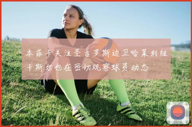 本菲卡关注圣吉罗斯边卫哈莱利纽卡斯尔也在密切观察球员动态