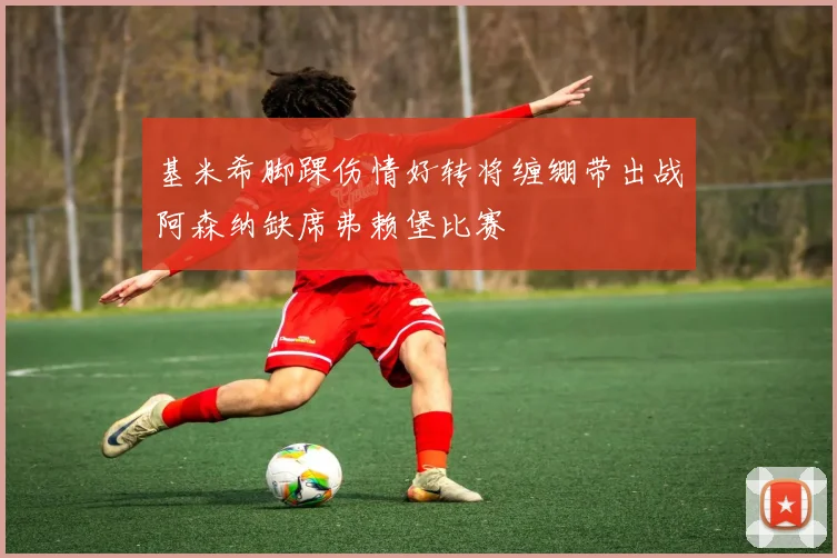 基米希脚踝伤情好转将缠绷带出战阿森纳缺席弗赖堡比赛