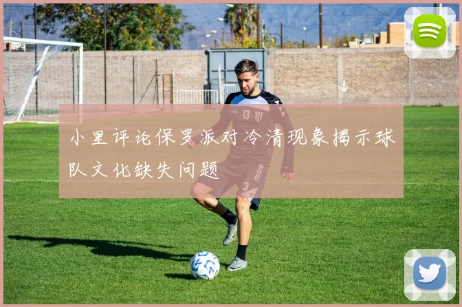 小里评论保罗派对冷清现象揭示球队文化缺失问题