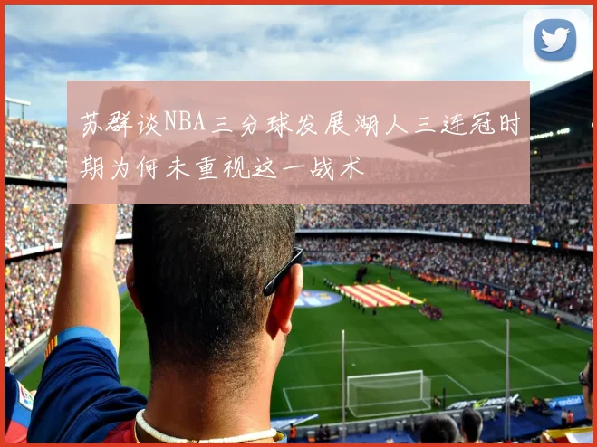 苏群谈NBA三分球发展湖人三连冠时期为何未重视这一战术