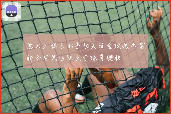意大利俱乐部密切关注金玟哉冬窗转会可能性取决于球员现状