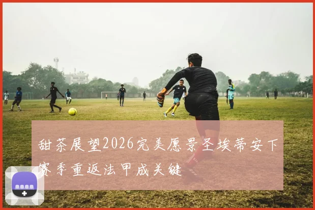 甜茶展望2026完美愿景圣埃蒂安下赛季重返法甲成关键