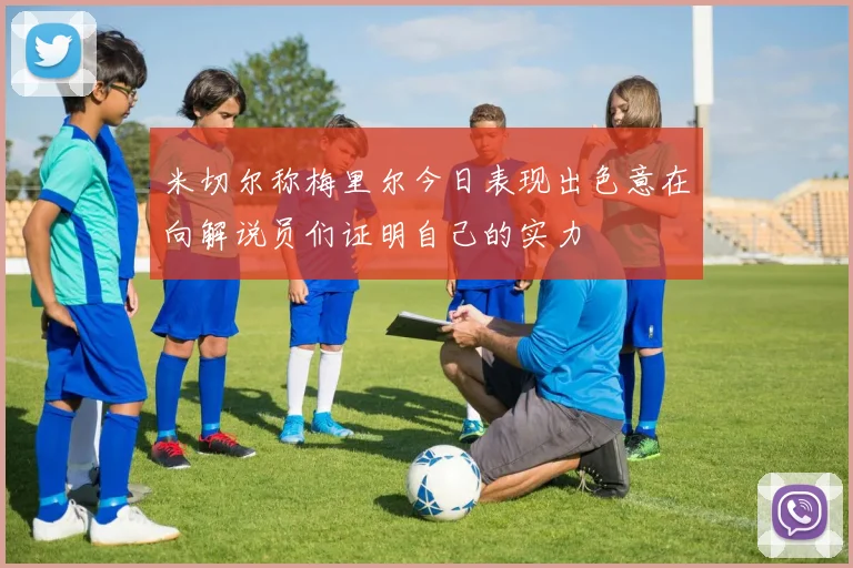 米切尔称梅里尔今日表现出色意在向解说员们证明自己的实力