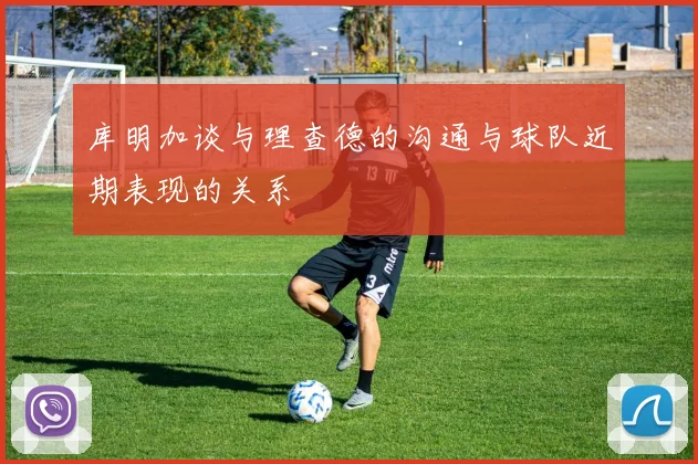 库明加谈与理查德的沟通与球队近期表现的关系