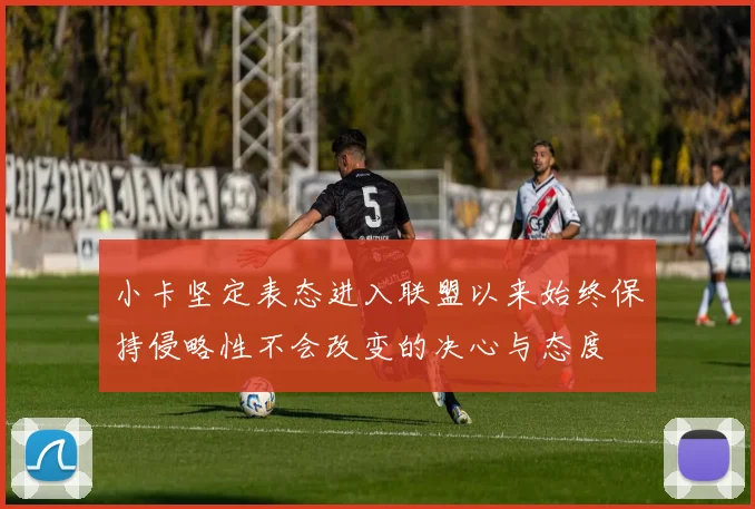 小卡坚定表态进入联盟以来始终保持侵略性不会改变的决心与态度