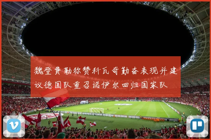 魏登费勒称赞科瓦奇勤奋表现并建议德国队重召诺伊尔回归国家队