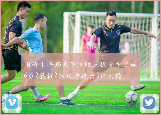 周琦上半场表现抢眼三投全中贡献6分2篮板2助攻并送出3记大帽