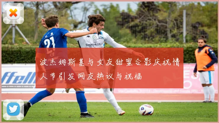 波杰姆斯基与女友甜蜜合影庆祝情人节引发网友热议与祝福