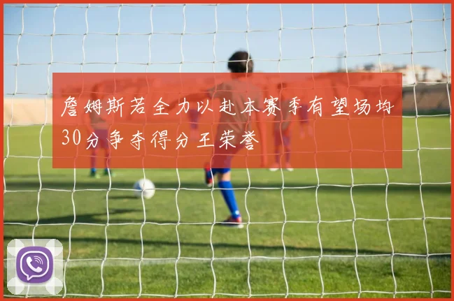 詹姆斯若全力以赴本赛季有望场均30分争夺得分王荣誉