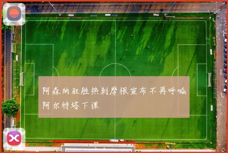 阿森纳狂胜热刺摩根宣布不再呼喊阿尔特塔下课