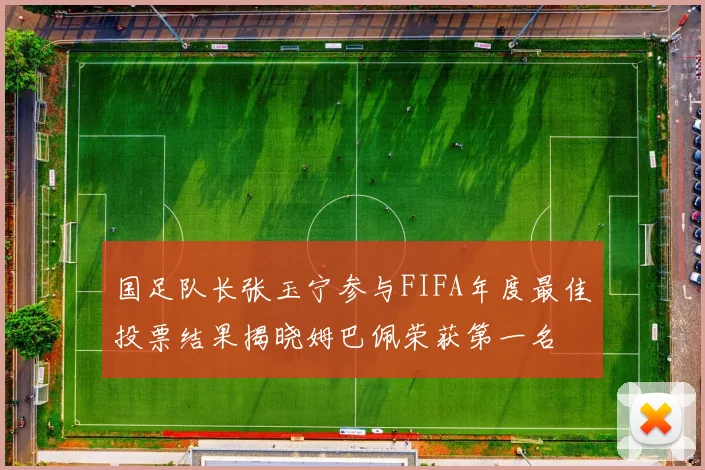 国足队长张玉宁参与FIFA年度最佳投票结果揭晓姆巴佩荣获第一名