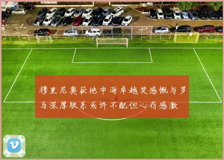 穆里尼奥获地中海卓越奖感慨与罗马深厚联系或许不配但心存感激