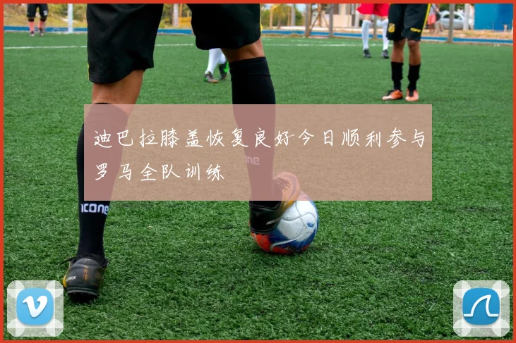 迪巴拉膝盖恢复良好今日顺利参与罗马全队训练