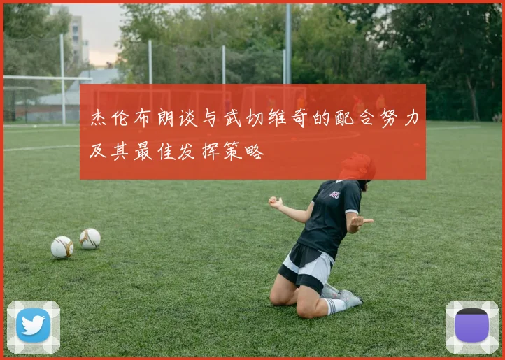 杰伦布朗谈与武切维奇的配合努力及其最佳发挥策略