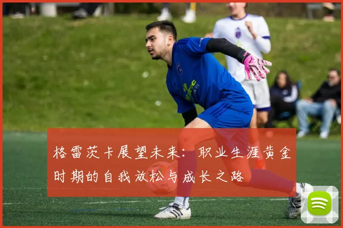 格雷茨卡展望未来：职业生涯黄金时期的自我放松与成长之路