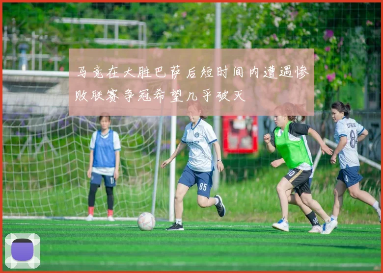 马竞在大胜巴萨后短时间内遭遇惨败联赛争冠希望几乎破灭