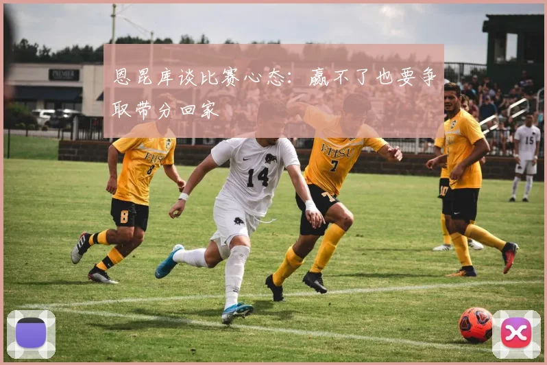 恩昆库谈比赛心态：赢不了也要争取带分回家