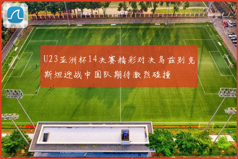 U23亚洲杯14决赛精彩对决乌兹别克斯坦迎战中国队期待激烈碰撞