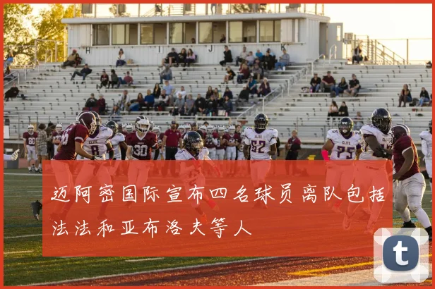 迈阿密国际宣布四名球员离队包括法法和亚布洛夫等人