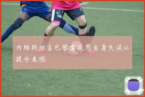 内维斯坦言巴黎需反思自身失误以提升表现