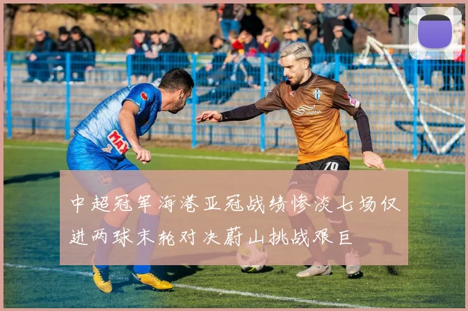 中超冠军海港亚冠战绩惨淡七场仅进两球末轮对决蔚山挑战艰巨