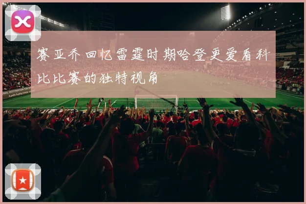 赛亚乔回忆雷霆时期哈登更爱看科比比赛的独特视角