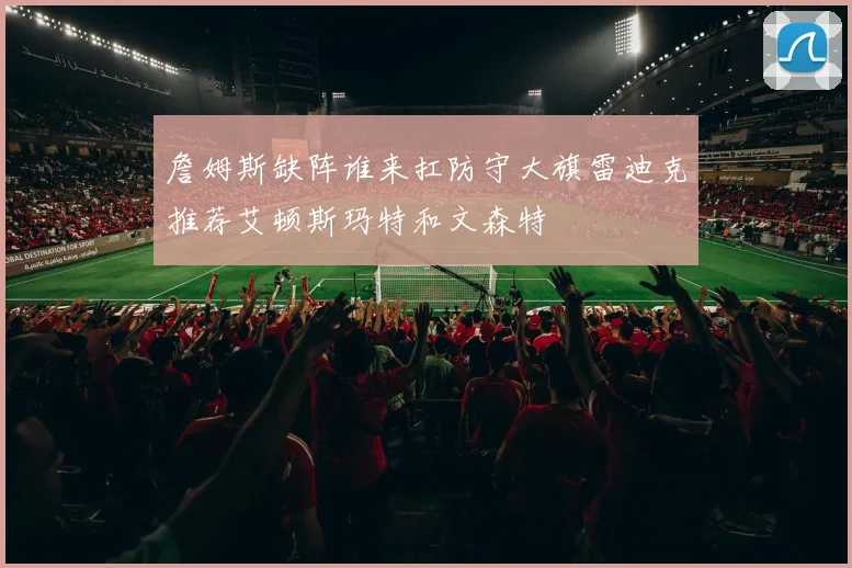 詹姆斯缺阵谁来扛防守大旗雷迪克推荐艾顿斯玛特和文森特