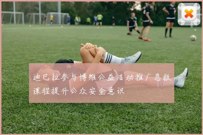 迪巴拉参与博维公益活动推广急救课程提升公众安全意识