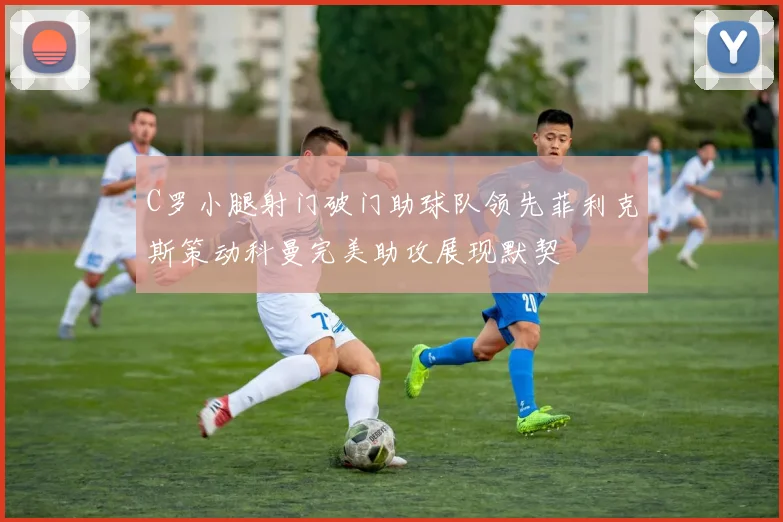 C罗小腿射门破门助球队领先菲利克斯策动科曼完美助攻展现默契