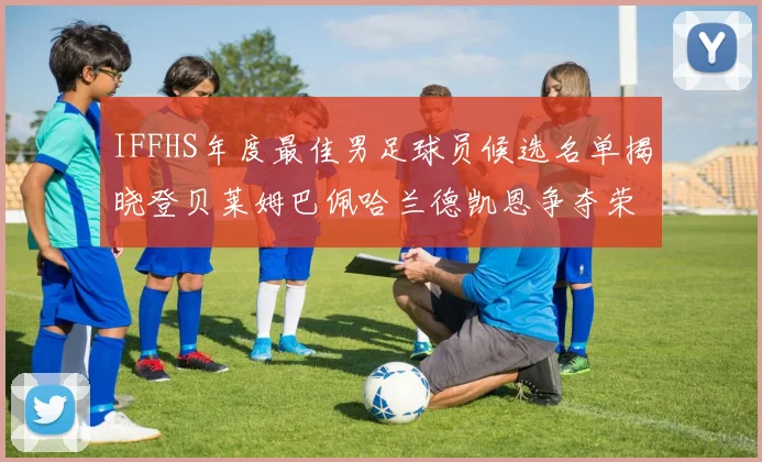 IFFHS年度最佳男足球员候选名单揭晓登贝莱姆巴佩哈兰德凯恩争夺荣誉