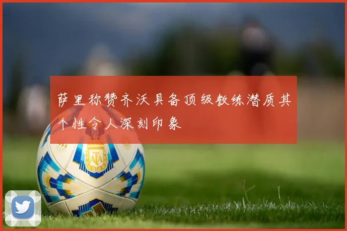 萨里称赞齐沃具备顶级教练潜质其个性令人深刻印象