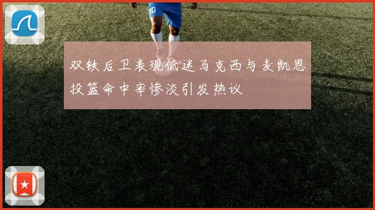双铁后卫表现低迷马克西与麦凯恩投篮命中率惨淡引发热议