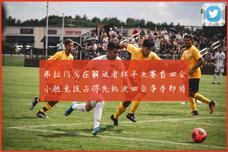弗拉门戈在解放者杯半决赛首回合小胜竞技占得先机次回合争夺即将开启
