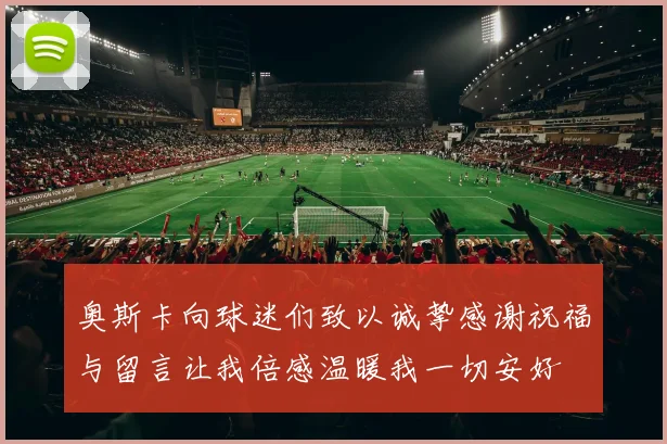 奥斯卡向球迷们致以诚挚感谢祝福与留言让我倍感温暖我一切安好