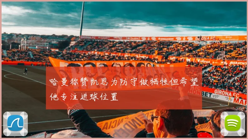 哈曼称赞凯恩为防守做牺牲但希望他专注进球位置