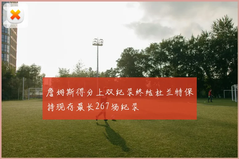 詹姆斯得分上双纪录终结杜兰特保持现存最长267场纪录