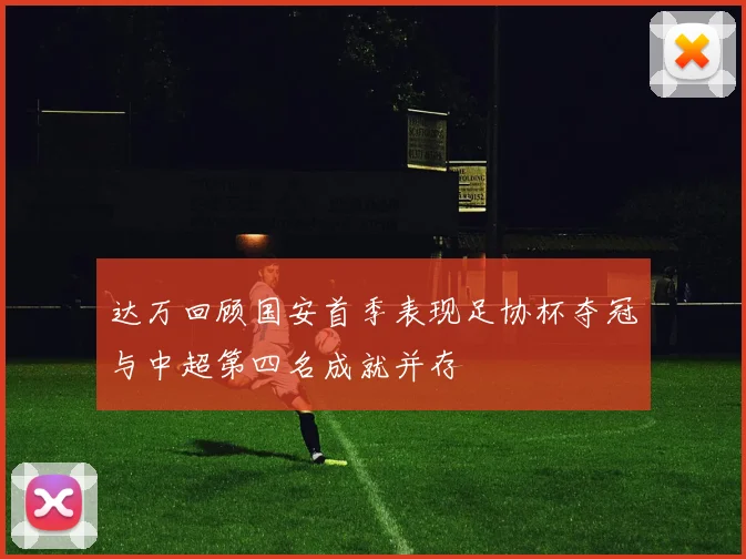 达万回顾国安首季表现足协杯夺冠与中超第四名成就并存