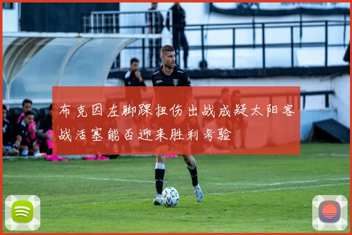 布克因左脚踝扭伤出战成疑太阳客战活塞能否迎来胜利考验