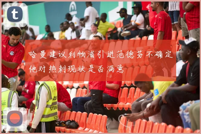 哈曼建议利物浦引进范德芬不确定他对热刺现状是否满意
