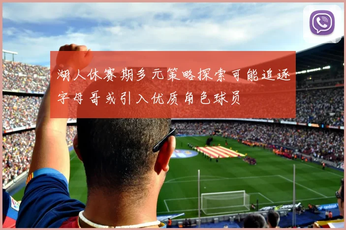 湖人休赛期多元策略探索可能追逐字母哥或引入优质角色球员