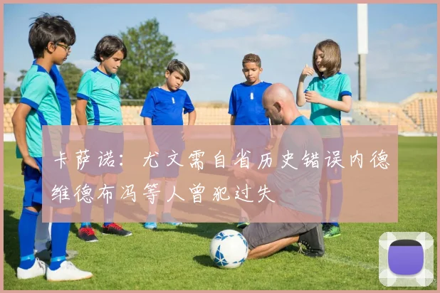 卡萨诺：尤文需自省历史错误内德维德布冯等人曾犯过失