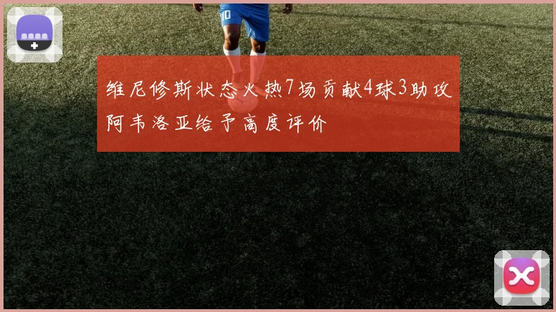 维尼修斯状态火热7场贡献4球3助攻阿韦洛亚给予高度评价
