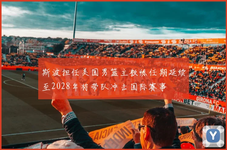 斯波担任美国男篮主教练任期延续至2028年将带队冲击国际赛事