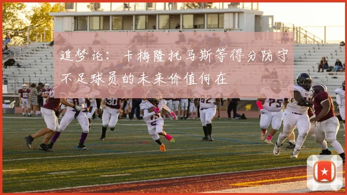 追梦论：卡梅隆托马斯等得分防守不足球员的未来价值何在