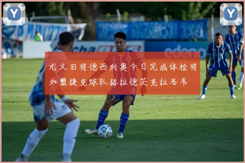 尤文旧将德西利奥今日完成体检将加盟捷克球队赫拉德茨克拉洛韦