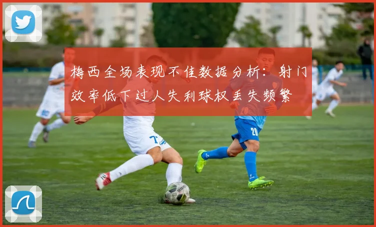 梅西全场表现不佳数据分析：射门效率低下过人失利球权丢失频繁