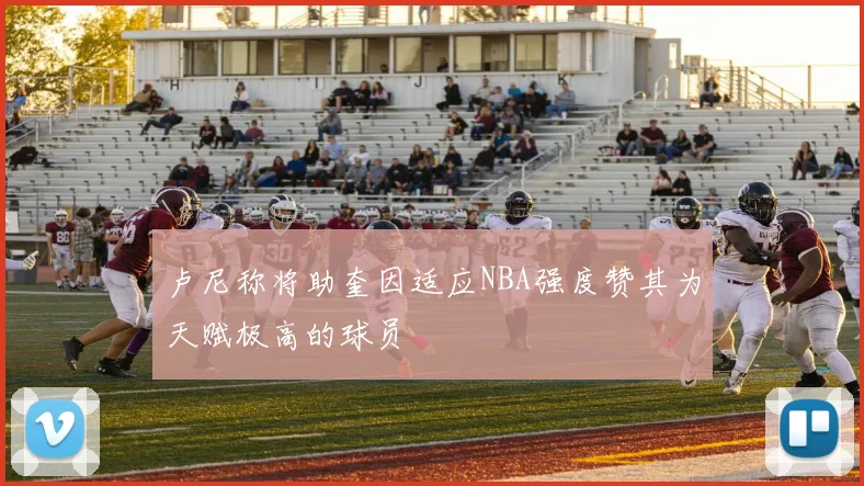 卢尼称将助奎因适应NBA强度赞其为天赋极高的球员